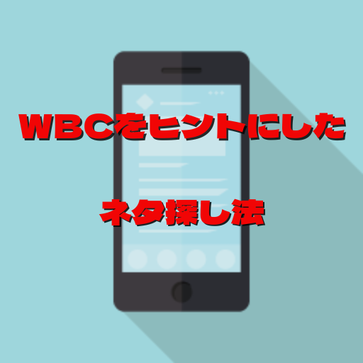 WBCをヒントにしたネタ探し法